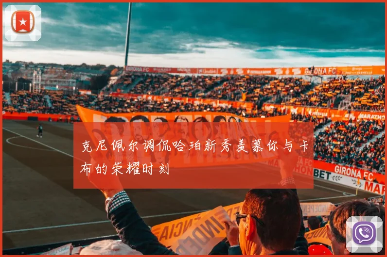 克尼佩尔调侃哈珀新秀羡慕你与卡布的荣耀时刻