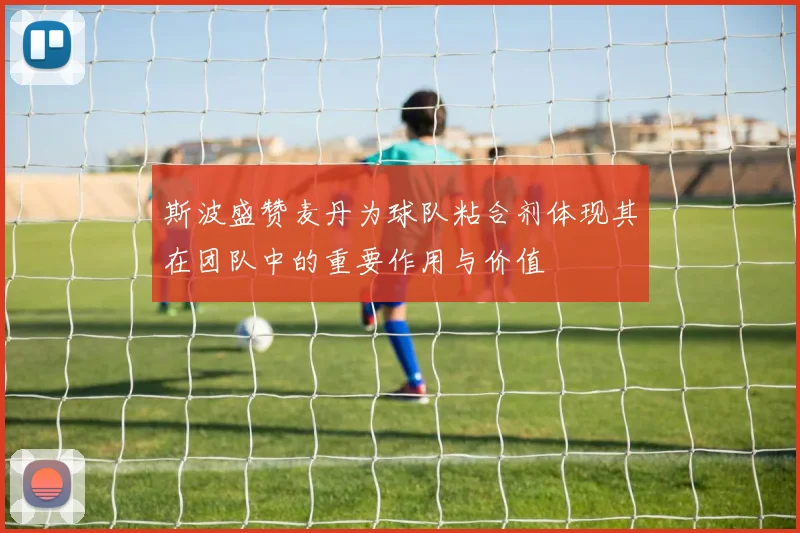 斯波盛赞麦丹为球队粘合剂体现其在团队中的重要作用与价值