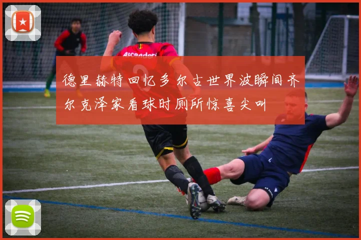 德里赫特回忆多尔古世界波瞬间齐尔克泽家看球时厕所惊喜尖叫