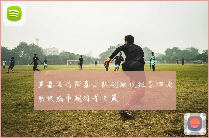 罗慕洛对阵泰山队创助攻纪录四次助攻成中超对手之最