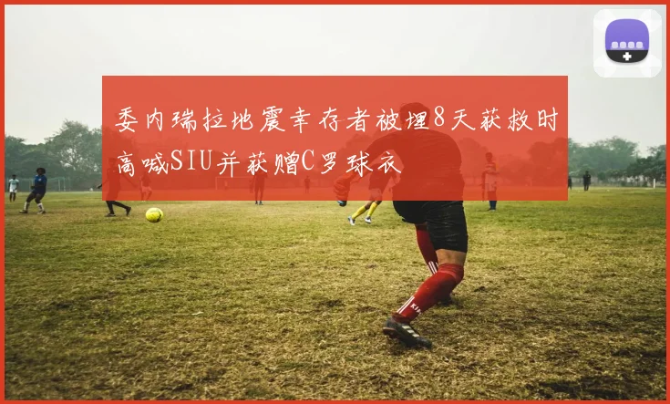 委内瑞拉地震幸存者被埋8天获救时高喊SIU并获赠C罗球衣