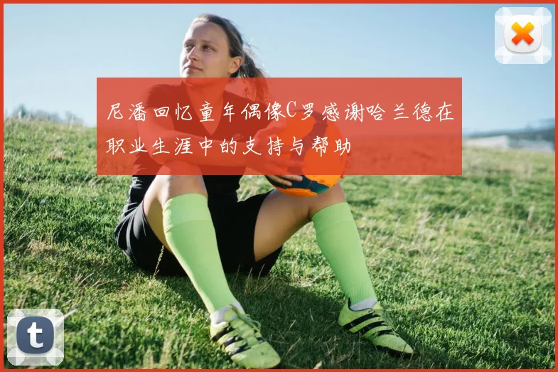 尼潘回忆童年偶像C罗感谢哈兰德在职业生涯中的支持与帮助