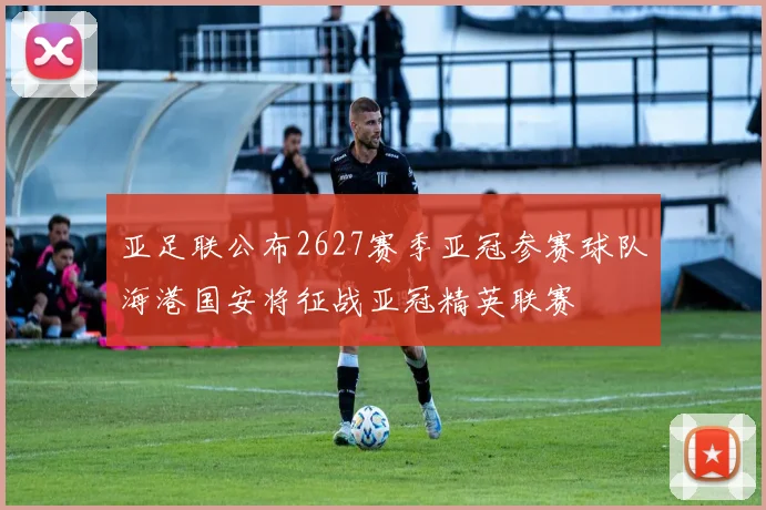 亚足联公布2627赛季亚冠参赛球队海港国安将征战亚冠精英联赛