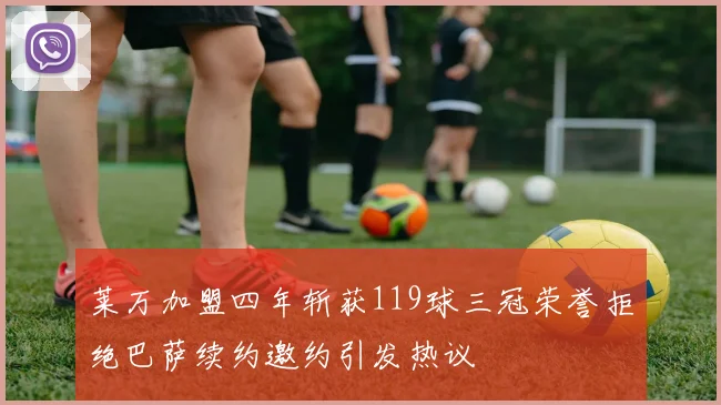 莱万加盟四年斩获119球三冠荣誉拒绝巴萨续约邀约引发热议