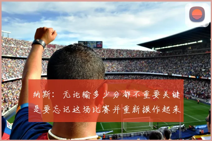 纳斯：无论输多少分都不重要关键是要忘记这场比赛并重新振作起来