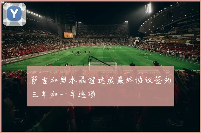 萨吉加盟水晶宫达成最终协议签约三年加一年选项