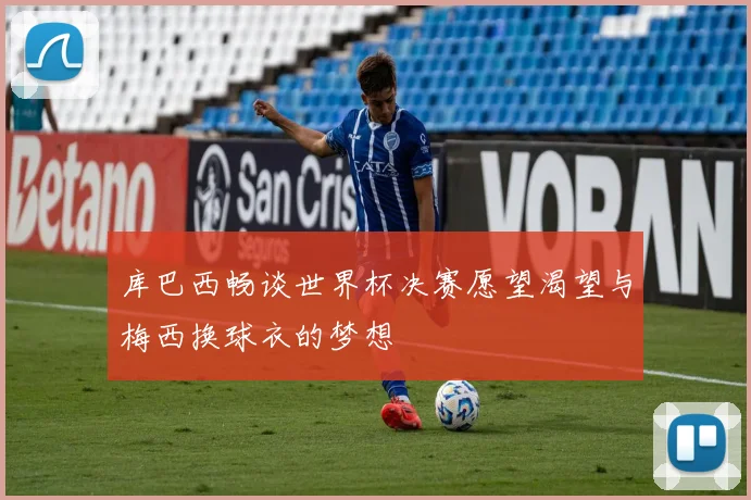 库巴西畅谈世界杯决赛愿望渴望与梅西换球衣的梦想