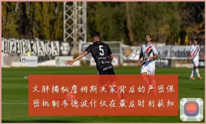 文胖揭秘詹姆斯决策背后的严密保密机制韦德波什仅在最后时刻获知消息