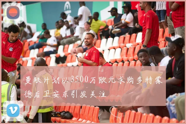 曼联计划以3500万欧元求购多特蒙德后卫安东引发关注