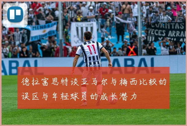 德拉富恩特谈亚马尔与梅西比较的误区与年轻球员的成长潜力