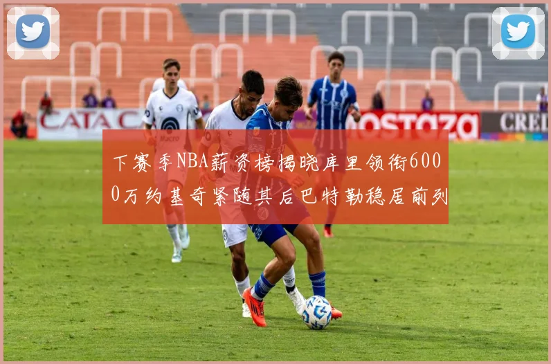 下赛季NBA薪资榜揭晓库里领衔6000万约基奇紧随其后巴特勒稳居前列