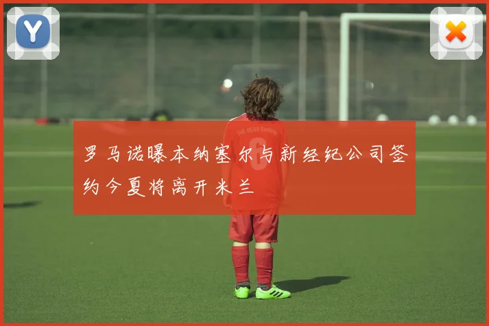 罗马诺曝本纳塞尔与新经纪公司签约今夏将离开米兰