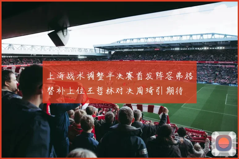 上海战术调整半决赛首发阵容弗格替补上位王哲林对决周琦引期待