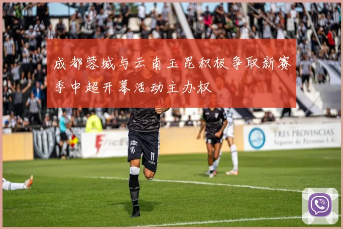 成都蓉城与云南玉昆积极争取新赛季中超开幕活动主办权