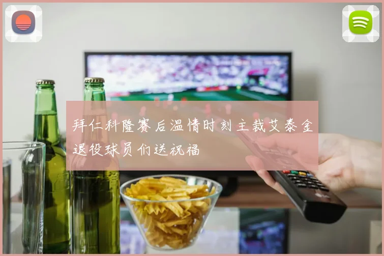 拜仁科隆赛后温情时刻主裁艾泰金退役球员们送祝福