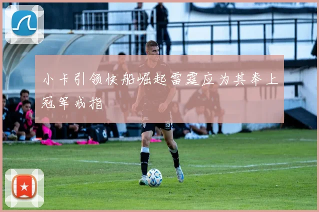 小卡引领快船崛起雷霆应为其奉上冠军戒指