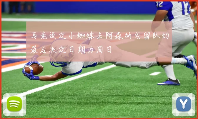 马竞设定小蜘蛛去阿森纳或留队的最后决定日期为周日