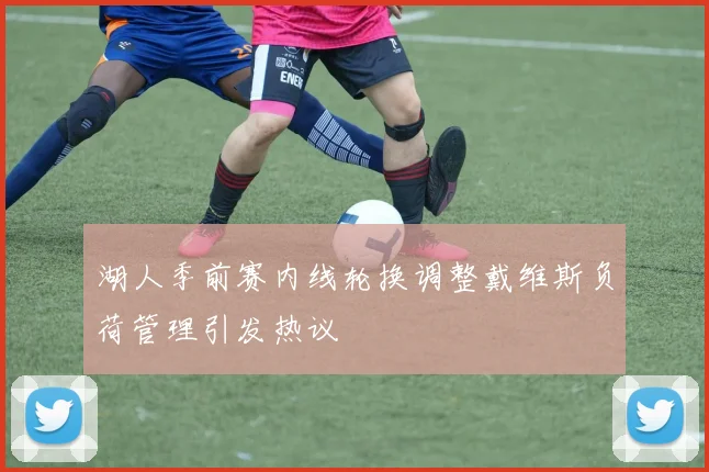 湖人季前赛内线轮换调整戴维斯负荷管理引发热议