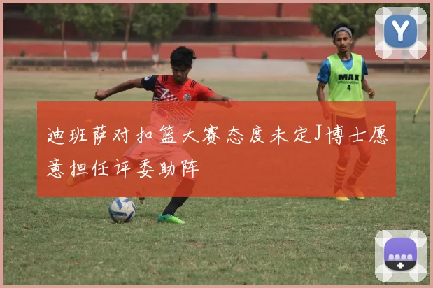 迪班萨对扣篮大赛态度未定J博士愿意担任评委助阵